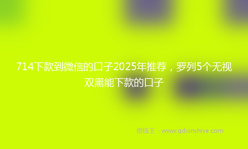 714下款到微信的口子2025年推荐，罗列5个无视双黑能下款的口子