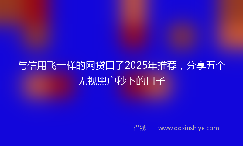 与信用飞一样的网贷口子2025年推荐，分享五个无视黑户秒下的口子