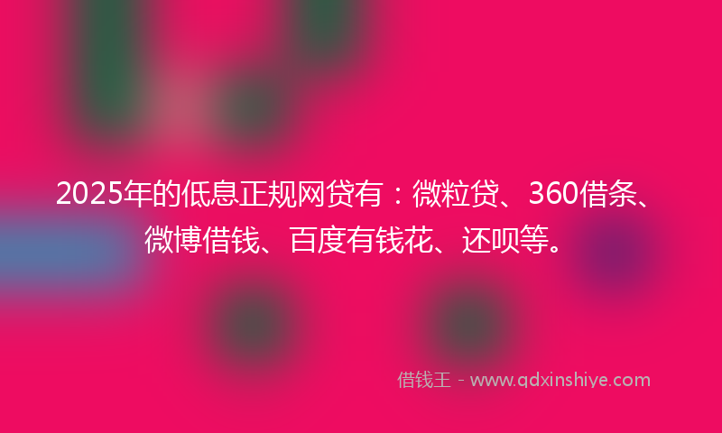 2025年的低息正规网贷有：微粒贷、360借条、微博借钱、百度有钱花、还呗等。