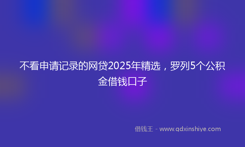 不看申请记录的网贷2025年精选，罗列5个公积金借钱口子