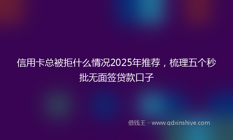 信用卡总被拒什么情况2025年推荐，梳理五个秒批无面签贷款口子