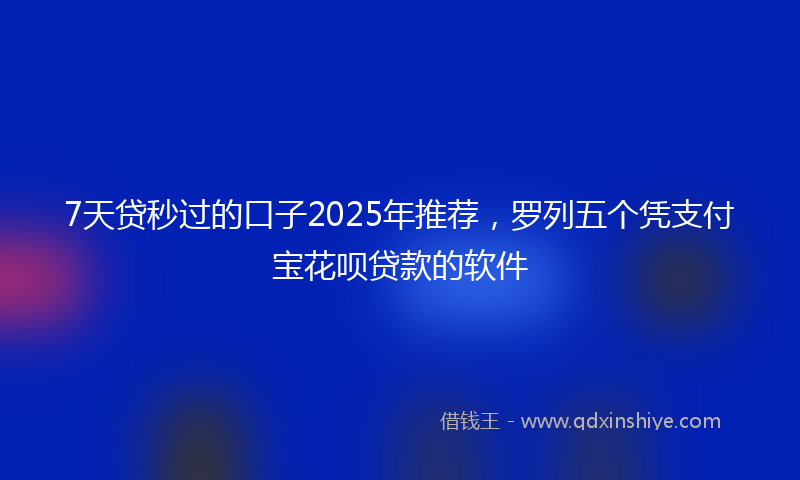 7天贷秒过的口子2025年推荐，罗列五个凭支付宝花呗贷款的软件