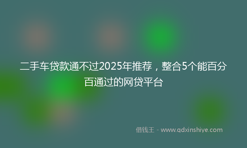 二手车贷款通不过2025年推荐，整合5个能百分百通过的网贷平台