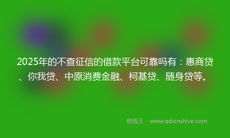 2025年的不查征信的借款平台可靠吗有：惠商贷、你我贷、中原消费金融、柯基贷、随身贷等。
