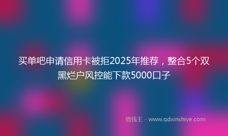 买单吧申请信用卡被拒2025年推荐，整合5个双黑烂户风控能下款5000口子