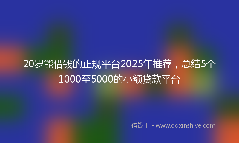 20岁能借钱的正规平台2025年推荐，总结5个1000至5000的小额贷款平台