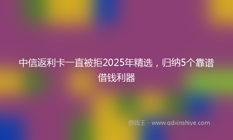中信返利卡一直被拒2025年精选，归纳5个靠谱借钱利器