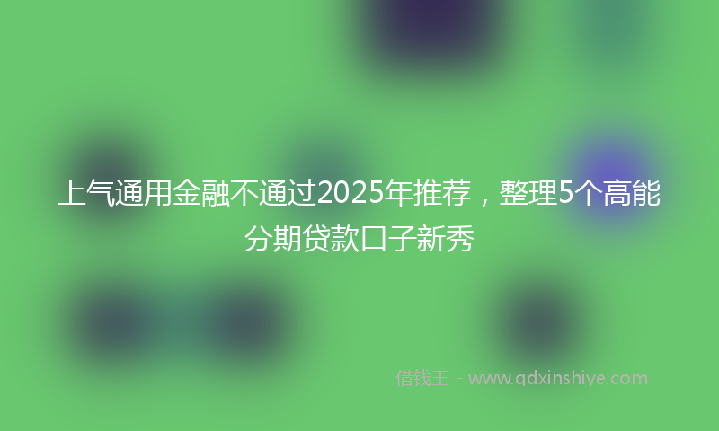 上气通用金融不通过2025年推荐，整理5个高能分期贷款口子新秀