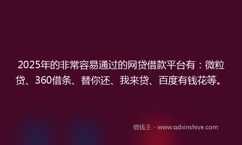2025年的非常容易通过的网贷借款平台有：微粒贷、360借条、替你还、我来贷、百度有钱花等。