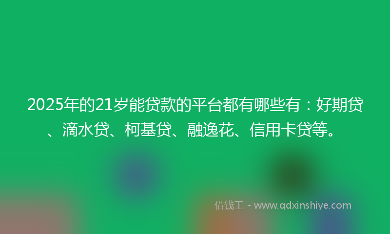 2025年的21岁能贷款的平台都有哪些有：好期贷、滴水贷、柯基贷、融逸花、信用卡贷等。