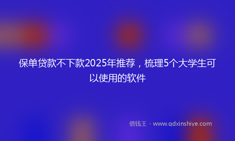 保单贷款不下款2025年推荐，梳理5个大学生可以使用的软件