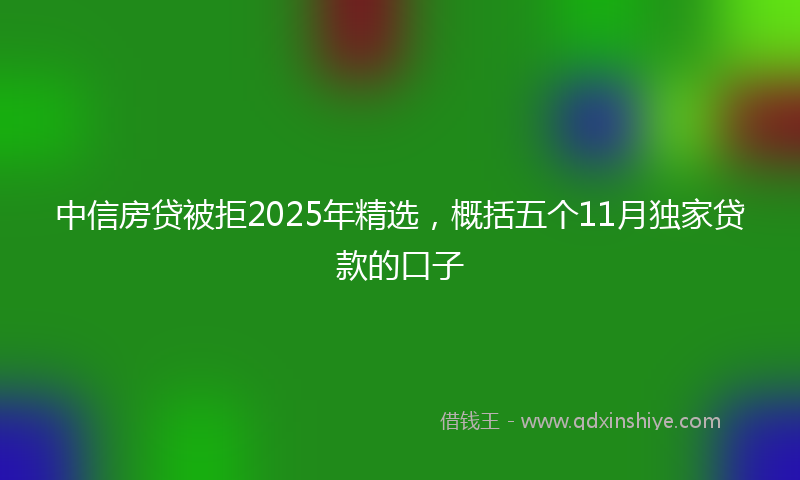 中信房贷被拒2025年精选，概括五个11月独家贷款的口子