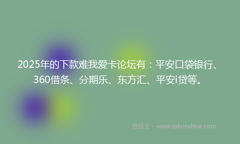 2025年的下款难我爱卡论坛有：平安口袋银行、360借条、分期乐、东方汇、平安i贷等。