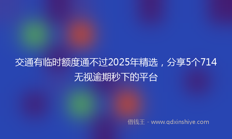 交通有临时额度通不过2025年精选，分享5个714无视逾期秒下的平台