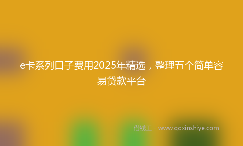 e卡系列口子费用2025年精选，整理五个简单容易贷款平台