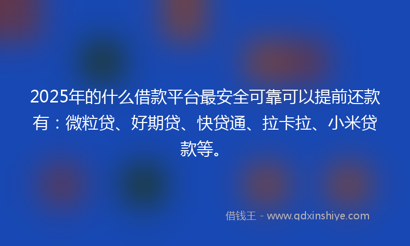 2025年的什么借款平台最安全可靠可以提前还款有：微粒贷、好期贷、快贷通、拉卡拉、小米贷款等。