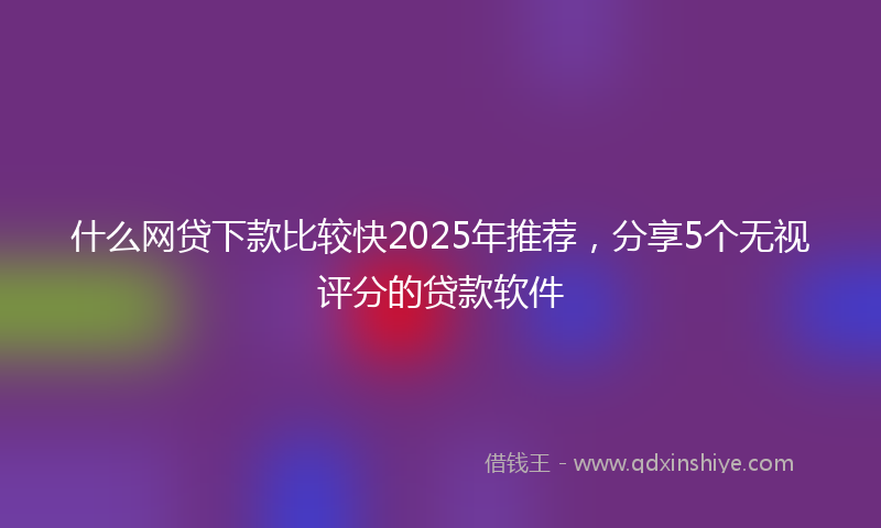 什么网贷下款比较快2025年推荐，分享5个无视评分的贷款软件