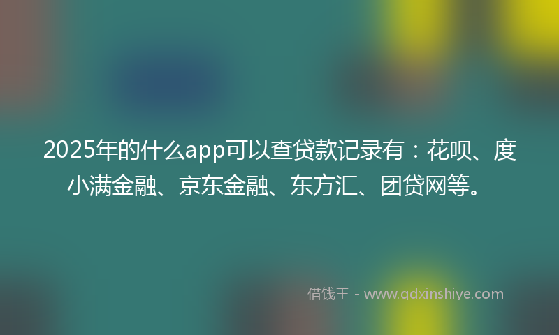 2025年的什么app可以查贷款记录有：花呗、度小满金融、京东金融、东方汇、团贷网等。