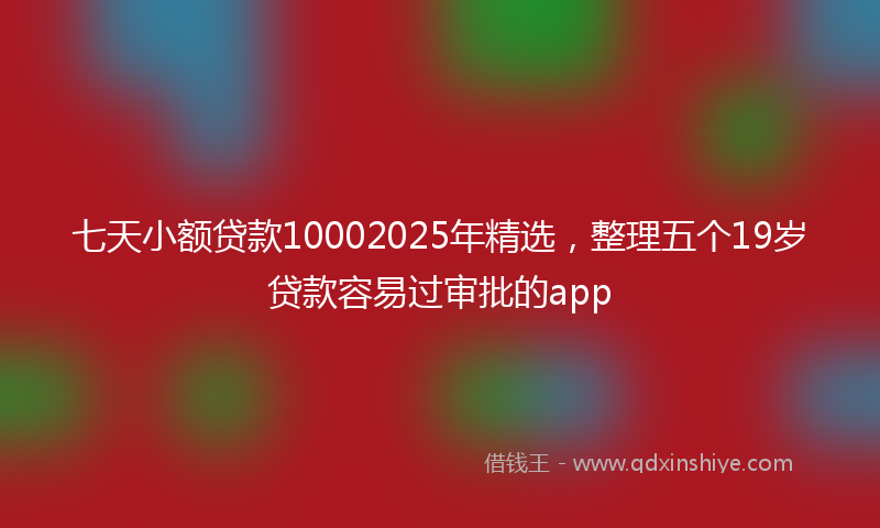 七天小额贷款10002025年精选，整理五个19岁贷款容易过审批的app