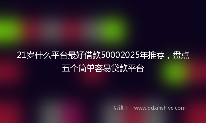21岁什么平台最好借款50002025年推荐，盘点五个简单容易贷款平台