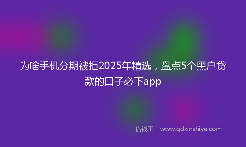 为啥手机分期被拒2025年精选，盘点5个黑户贷款的口子必下app