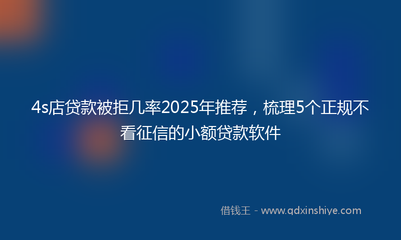 4s店贷款被拒几率2025年推荐，梳理5个正规不看征信的小额贷款软件