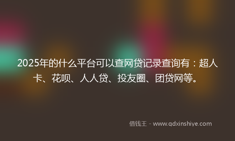 2025年的什么平台可以查网贷记录查询有：超人卡、花呗、人人贷、投友圈、团贷网等。