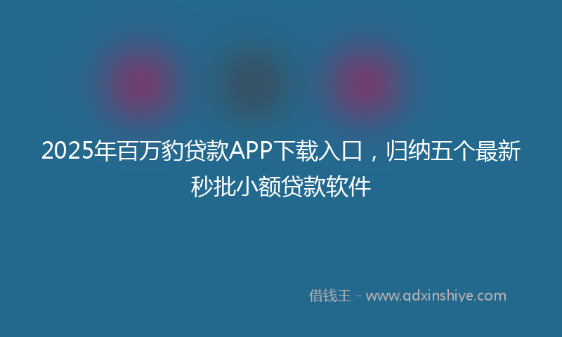 2025年百万豹贷款APP下载入口，归纳五个最新秒批小额贷款软件