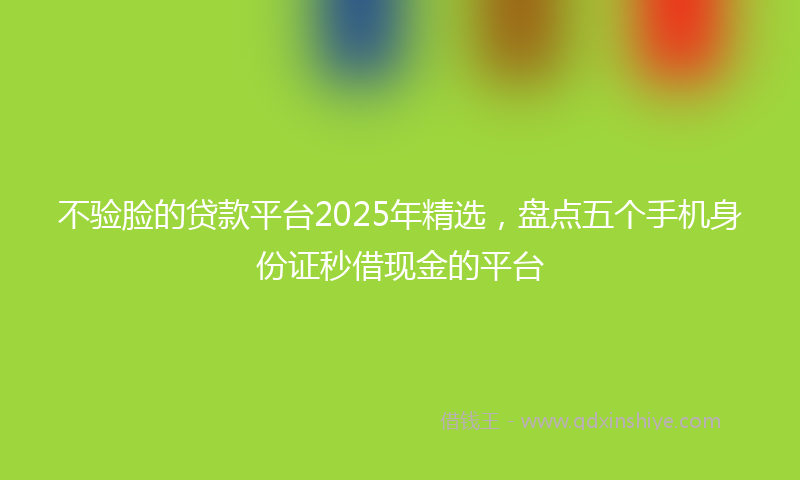 不验脸的贷款平台2025年精选，盘点五个手机身份证秒借现金的平台