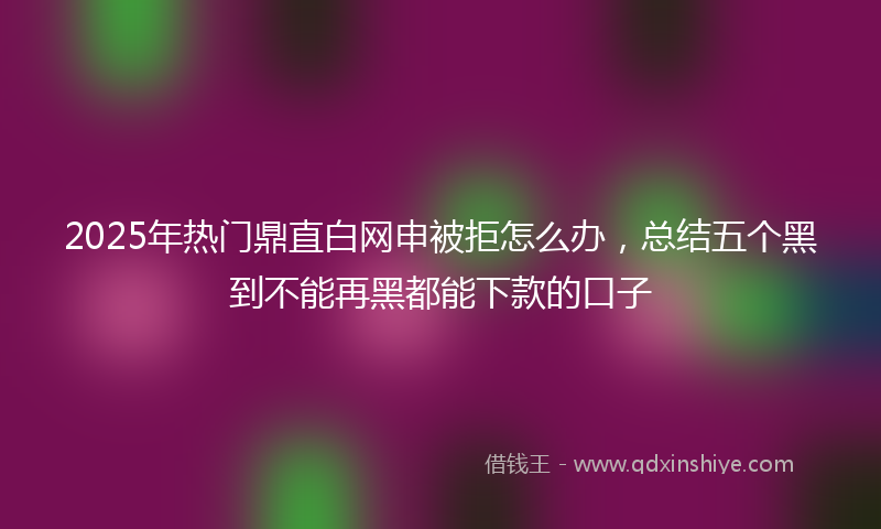 2025年热门鼎直白网申被拒怎么办，总结五个黑到不能再黑都能下款的口子