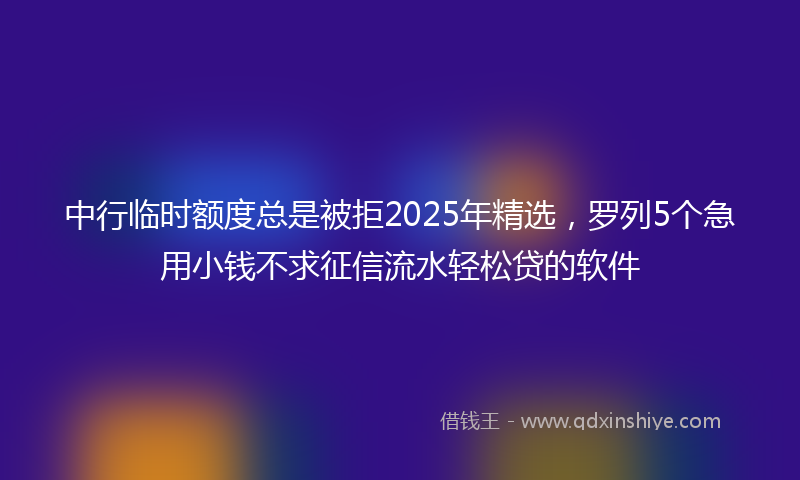 中行临时额度总是被拒2025年精选，罗列5个急用小钱不求征信流水轻松贷的软件