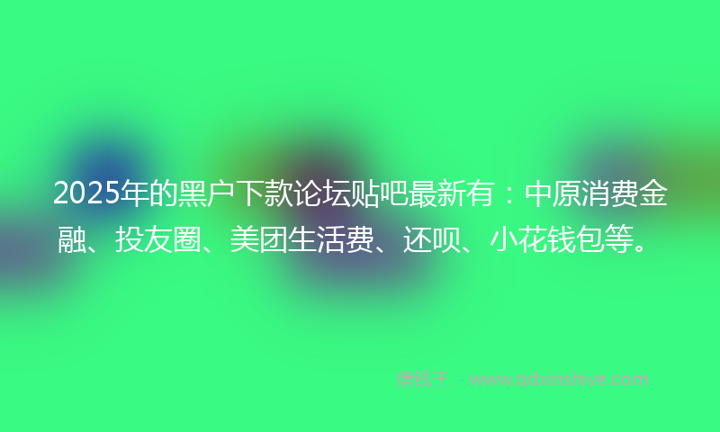 2025年的黑户下款论坛贴吧最新有：中原消费金融、投友圈、美团生活费、还呗、小花钱包等。