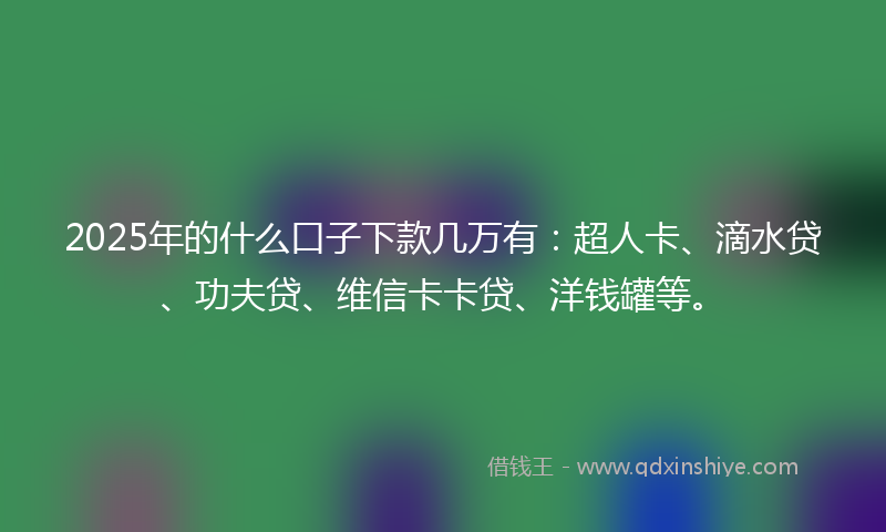 2025年的什么口子下款几万有：超人卡、滴水贷、功夫贷、维信卡卡贷、洋钱罐等。