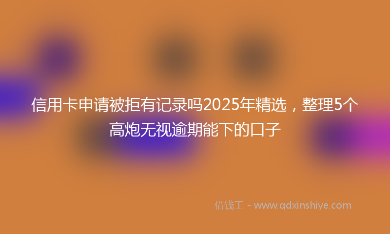 信用卡申请被拒有记录吗2025年精选，整理5个高炮无视逾期能下的口子