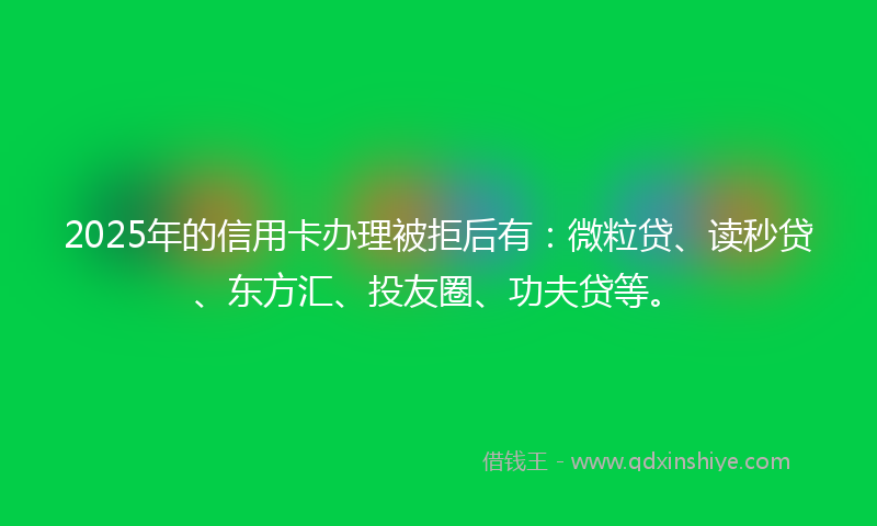 2025年的信用卡办理被拒后有:微粒贷、读秒贷、东方汇、投友圈、功夫贷等。