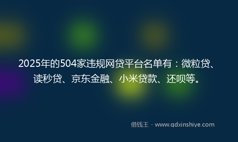 2025年的504家违规网贷平台名单有：微粒贷、读秒贷、京东金融、小米贷款、还呗等。