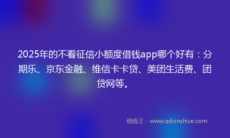 2025年的不看征信小额度借钱app哪个好有：分期乐、京东金融、维信卡卡贷、美团生活费、团贷网等。