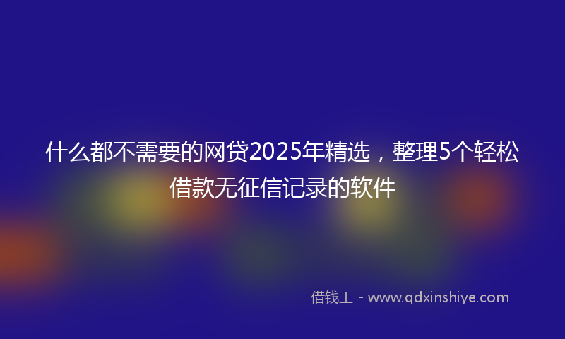 什么都不需要的网贷2025年精选，整理5个轻松借款无征信记录的软件