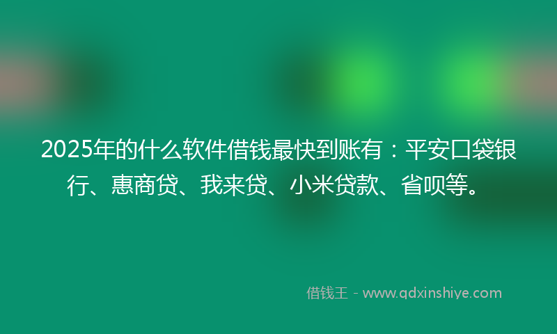 2025年的什么软件借钱最快到账有：平安口袋银行、惠商贷、我来贷、小米贷款、省呗等。