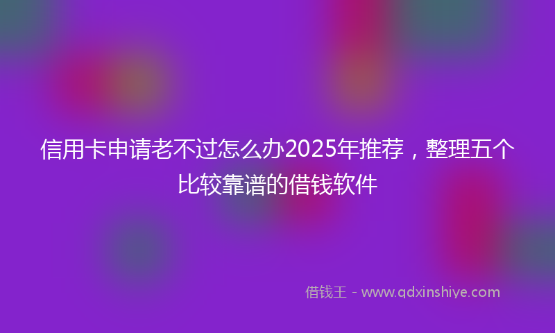 信用卡申请老不过怎么办2025年推荐，整理五个比较靠谱的借钱软件