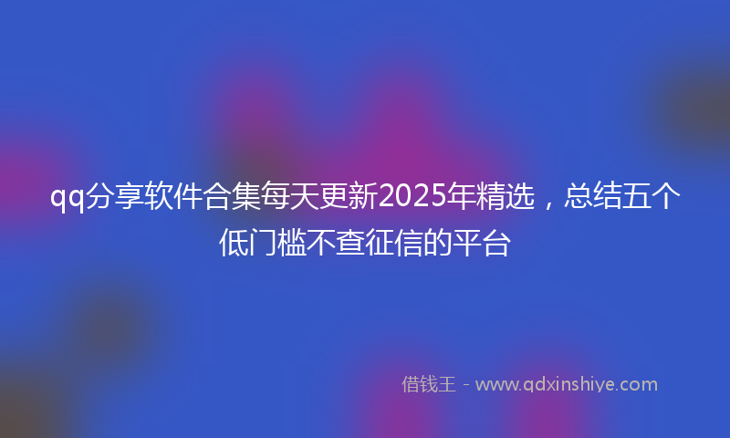 qq分享软件合集每天更新2025年精选，总结五个低门槛不查征信的平台