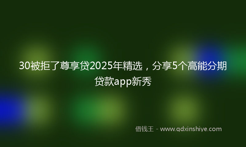 30被拒了尊享贷2025年精选，分享5个高能分期贷款app新秀