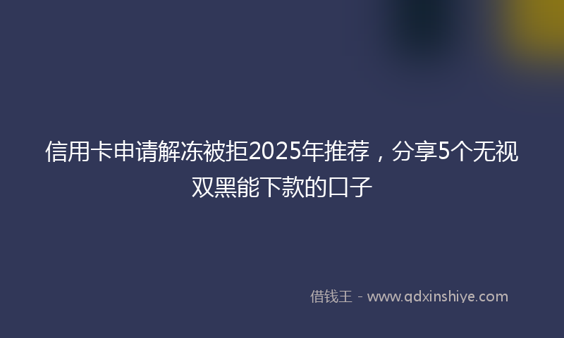信用卡申请解冻被拒2025年推荐，分享5个无视双黑能下款的口子