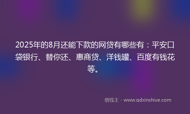 2025年的8月还能下款的网贷有哪些有：平安口袋银行、替你还、惠商贷、洋钱罐、百度有钱花等。