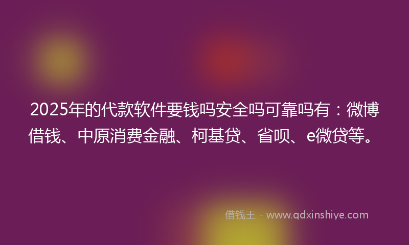 2025年的代款软件要钱吗安全吗可靠吗有：微博借钱、中原消费金融、柯基贷、省呗、e微贷等。