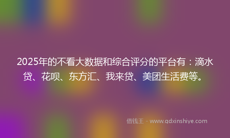 2025年的不看大数据和综合评分的平台有：滴水贷、花呗、东方汇、我来贷、美团生活费等。