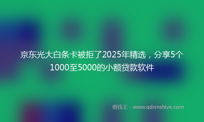 京东光大白条卡被拒了2025年精选，分享5个1000至5000的小额贷款软件