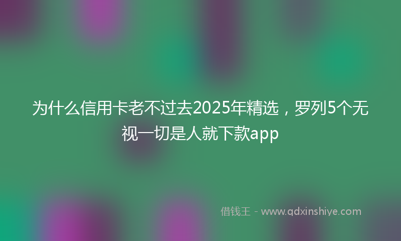为什么信用卡老不过去2025年精选，罗列5个无视一切是人就下款app