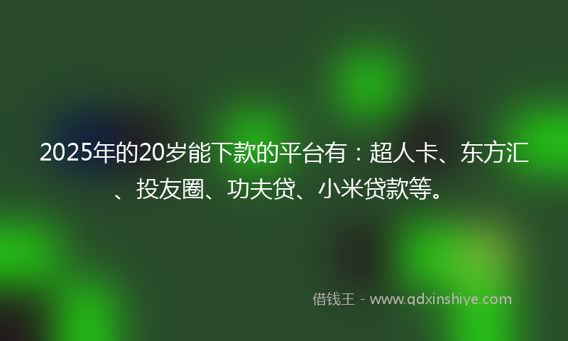 2025年的20岁能下款的平台有：超人卡、东方汇、投友圈、功夫贷、小米贷款等。