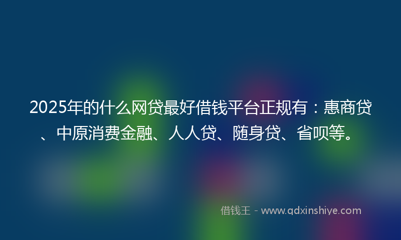 2025年的什么网贷最好借钱平台正规有：惠商贷、中原消费金融、人人贷、随身贷、省呗等。